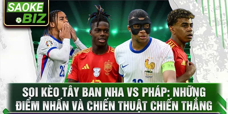 Soi kèo Tây Ban Nha vs Pháp: Những điểm nhấn và chiến thuật chiến thắng