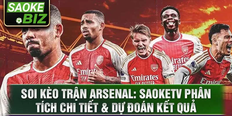 Soi kèo trận Arsenal: SaokeTV phân tích chi tiết & dự đoán kết quả