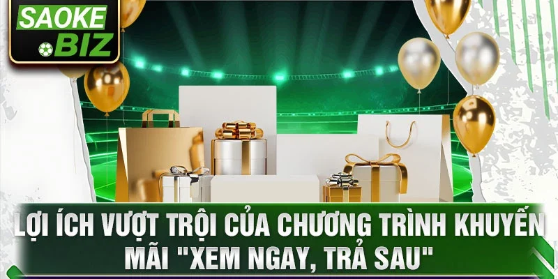 Lợi ích vượt trội của chương trình khuyến mãi "Xem Ngay, Trả Sau"