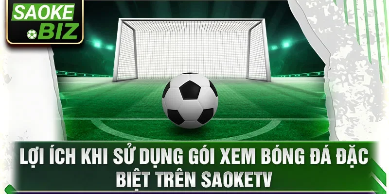 Lợi ích khi sử dụng gói xem bóng đá đặc biệt trên SaokeTV