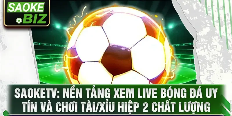 SaoKetv: nền tảng xem live bóng đá uy tín và chơi tài/xỉu hiệp 2 chất lượng