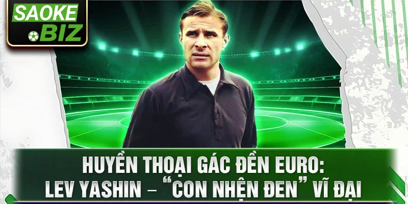 Huyền thoại gác đền Euro: Lev Yashin – “Con Nhện Đen” vĩ đại