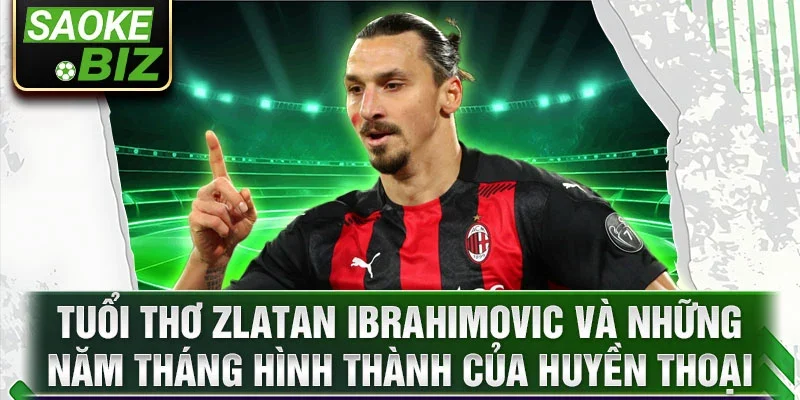 Tuổi thơ Zlatan Ibrahimovic và những năm tháng hình thành của huyền thoại