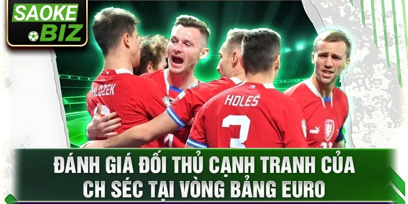 Đánh giá đối thủ cạnh tranh của CH Séc tại vòng bảng Euro