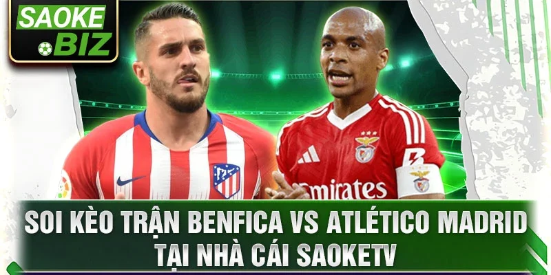 Soi kèo trận Benfica vs Atlético Madrid tại nhà cái SaokeTV