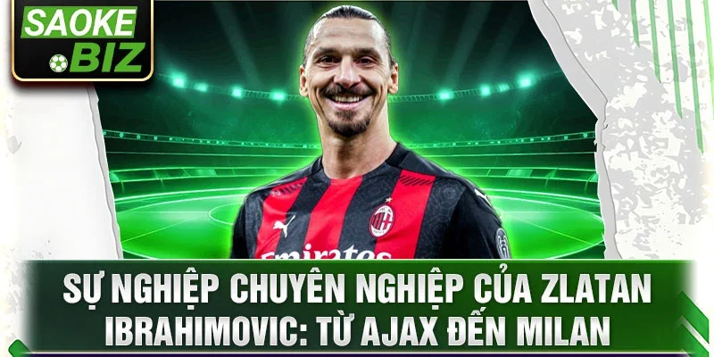 Sự nghiệp chuyên nghiệp của Zlatan Ibrahimovic: Từ Ajax đến Milan