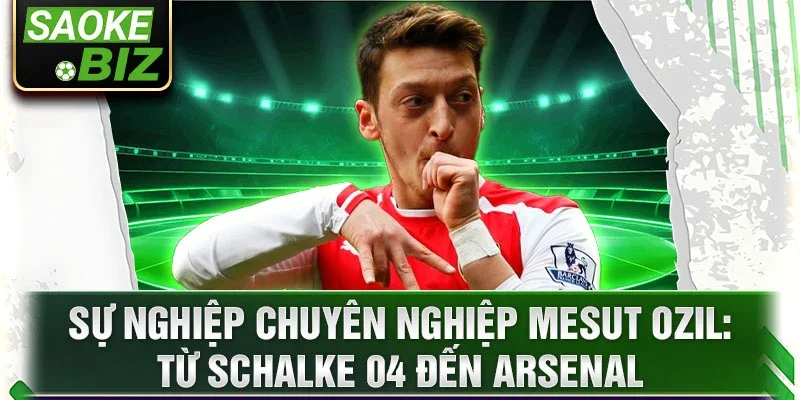 Sự nghiệp chuyên nghiệp Mesut Ozil: Từ Schalke 04 Đến Arsenal