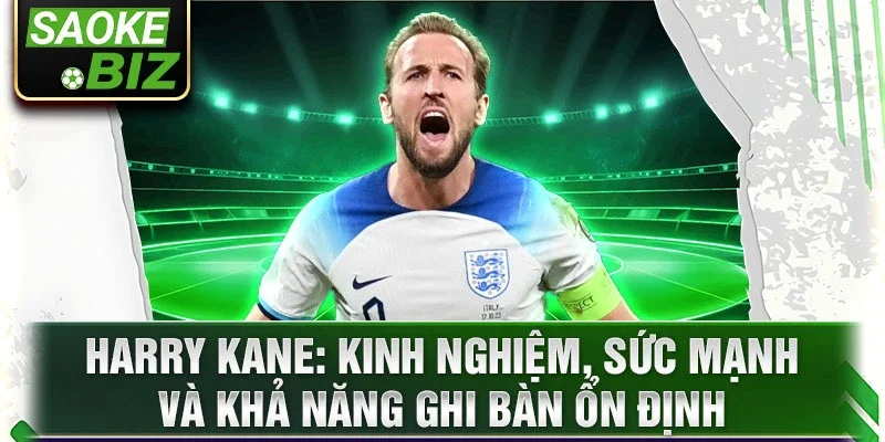 Harry Kane: Kinh nghiệm, sức mạnh và khả năng ghi bàn ổn định