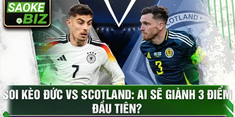 Soi kèo Đức vs Scotland: Ai sẽ giành 3 điểm đầu tiên?