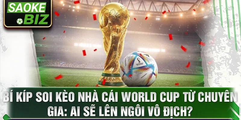 Bí kíp soi kèo nhà cái World Cup từ chuyên gia: Ai sẽ lên ngôi vô địch?