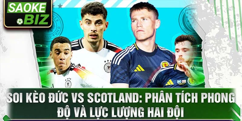 Soi kèo Đức vs Scotland: Phân tích phong độ và lực lượng hai đội